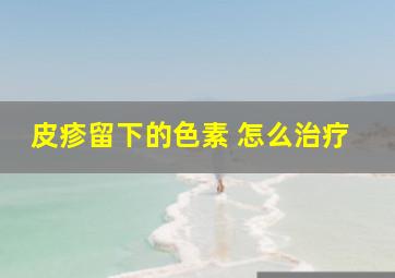 皮疹留下的色素 怎么治疗